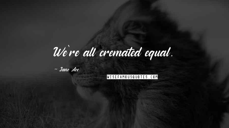 Jane Ace Quotes: We're all cremated equal.