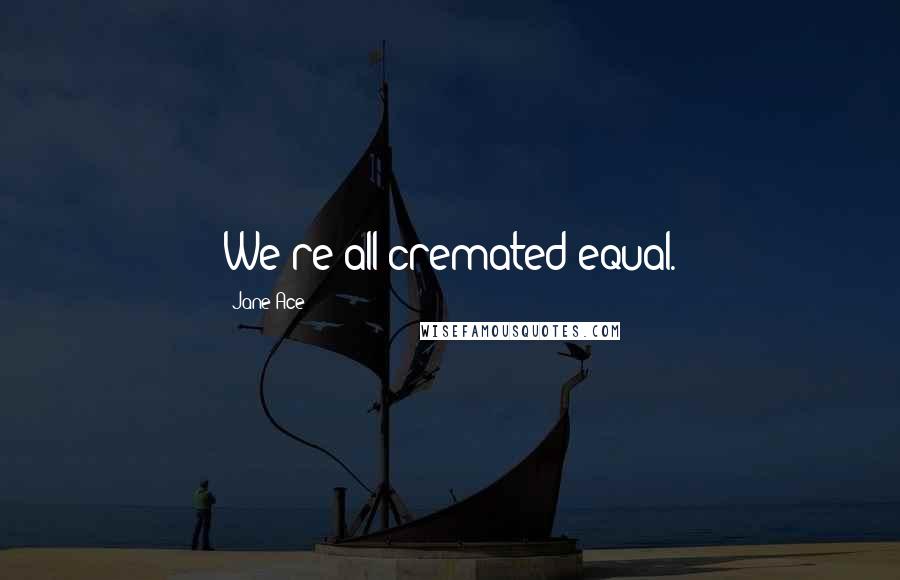 Jane Ace Quotes: We're all cremated equal.