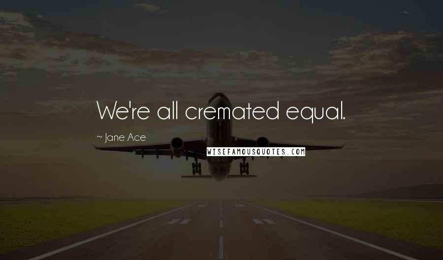 Jane Ace Quotes: We're all cremated equal.