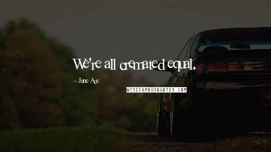 Jane Ace Quotes: We're all cremated equal.