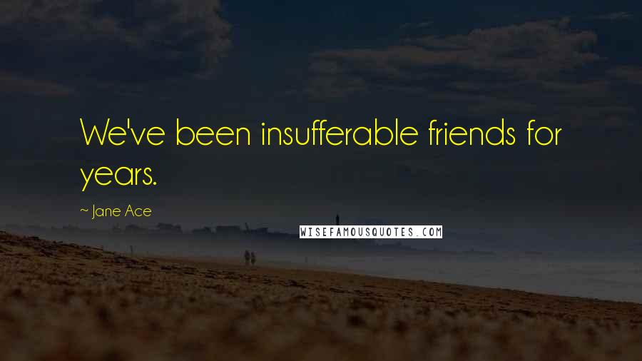 Jane Ace Quotes: We've been insufferable friends for years.