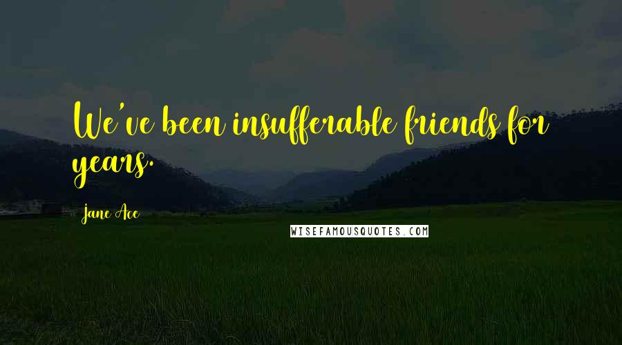 Jane Ace Quotes: We've been insufferable friends for years.