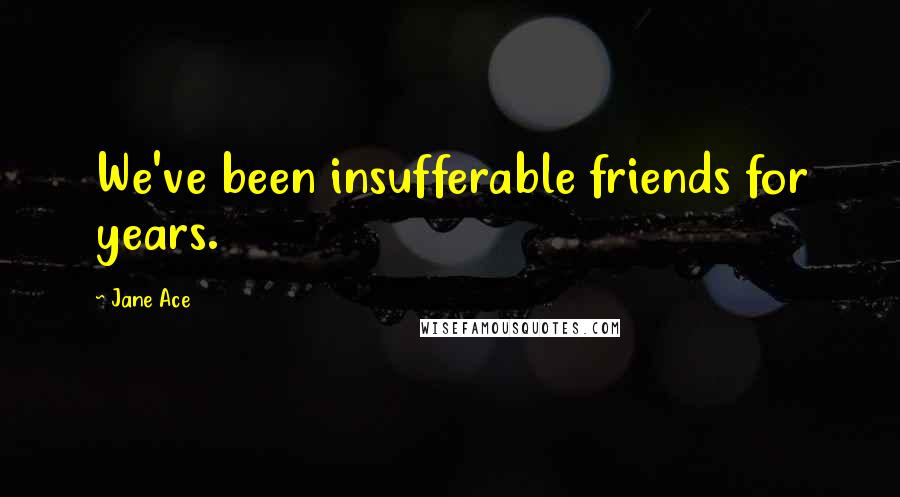 Jane Ace Quotes: We've been insufferable friends for years.