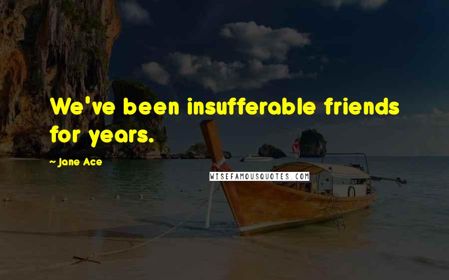 Jane Ace Quotes: We've been insufferable friends for years.