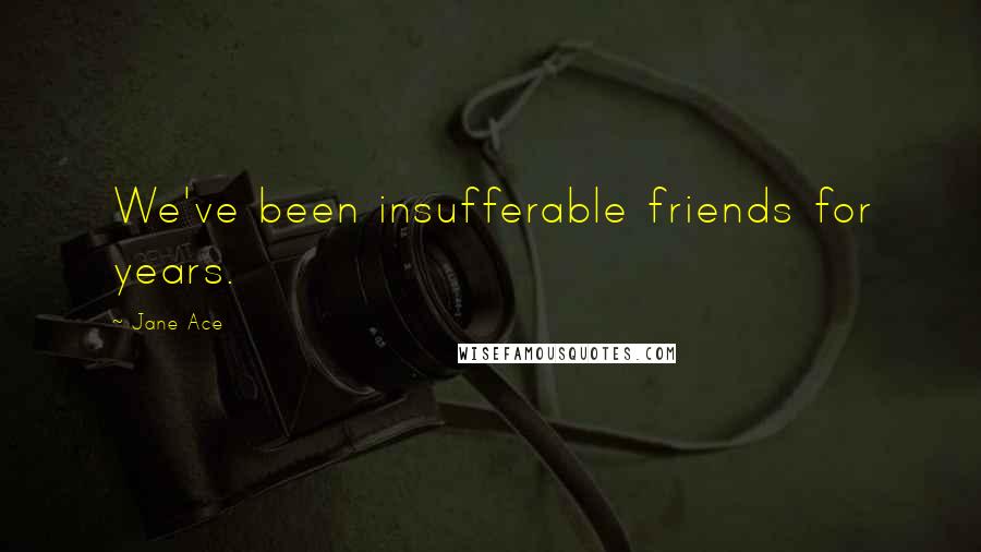 Jane Ace Quotes: We've been insufferable friends for years.