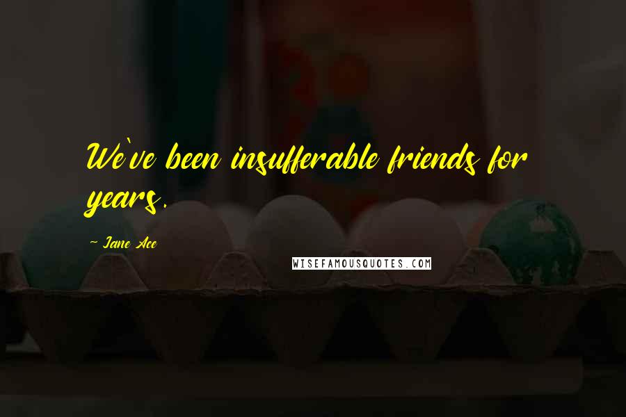 Jane Ace Quotes: We've been insufferable friends for years.