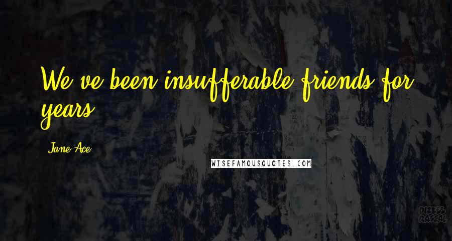 Jane Ace Quotes: We've been insufferable friends for years.