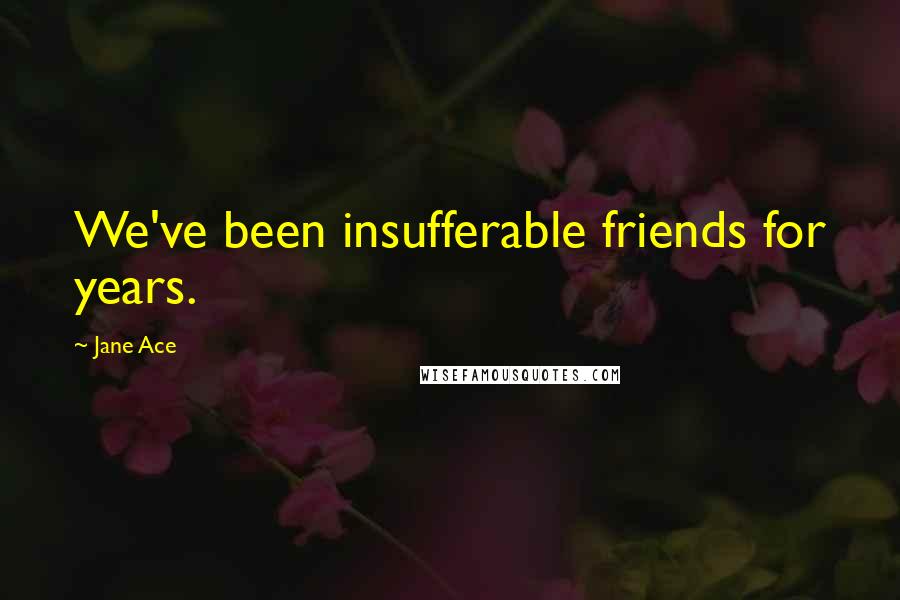 Jane Ace Quotes: We've been insufferable friends for years.