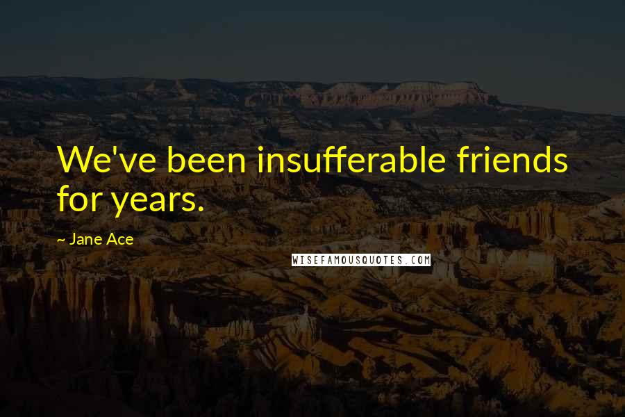 Jane Ace Quotes: We've been insufferable friends for years.