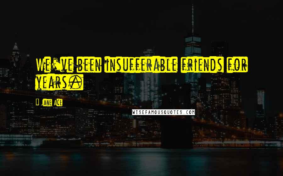 Jane Ace Quotes: We've been insufferable friends for years.