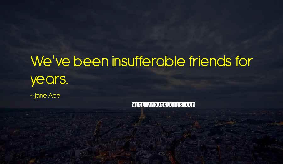 Jane Ace Quotes: We've been insufferable friends for years.