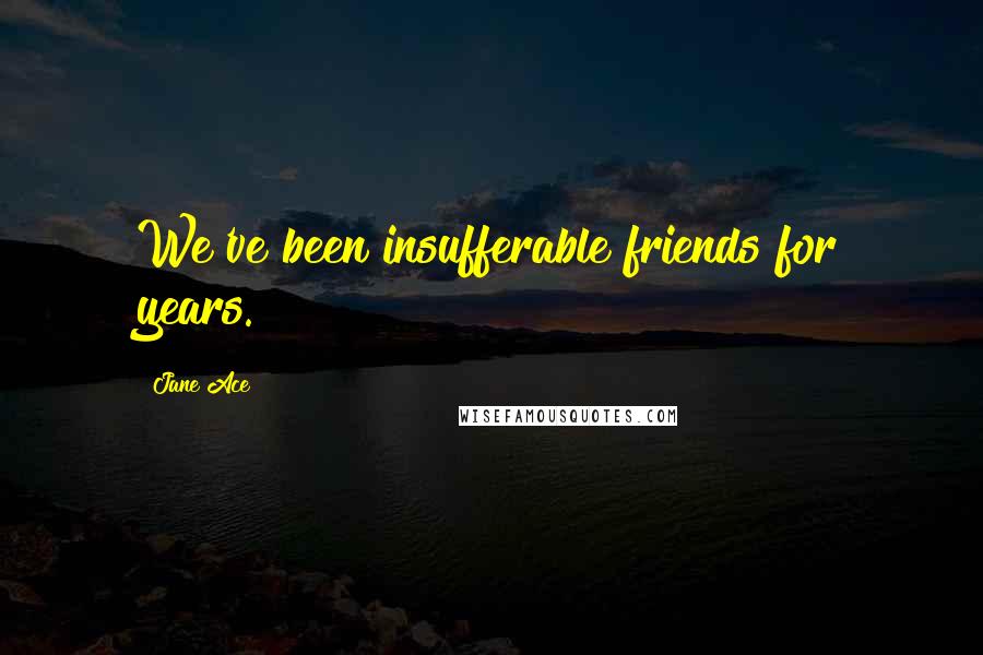 Jane Ace Quotes: We've been insufferable friends for years.