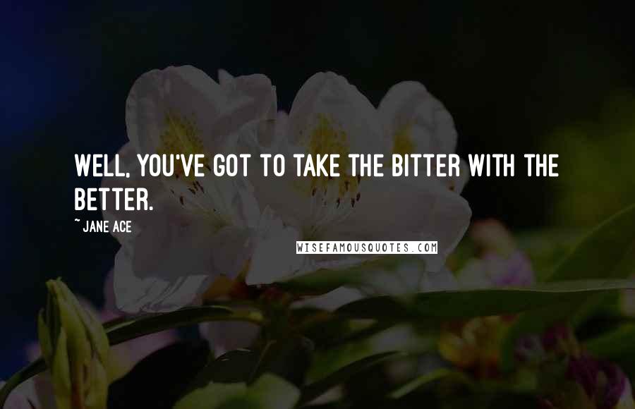Jane Ace Quotes: Well, you've got to take the bitter with the better.