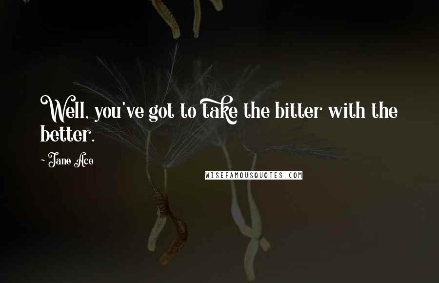 Jane Ace Quotes: Well, you've got to take the bitter with the better.