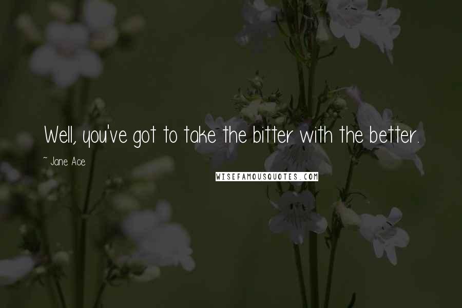 Jane Ace Quotes: Well, you've got to take the bitter with the better.
