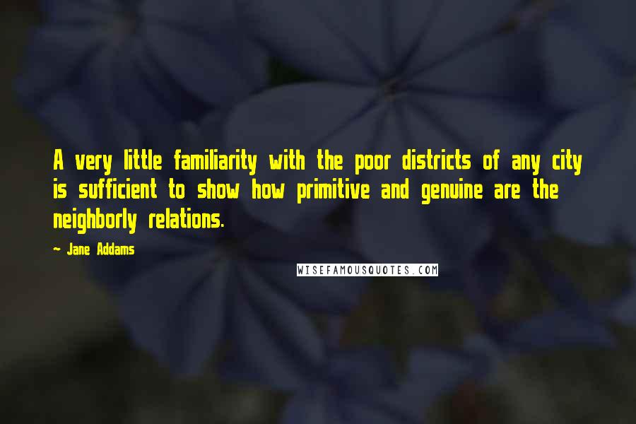 Jane Addams Quotes: A very little familiarity with the poor districts of any city is sufficient to show how primitive and genuine are the neighborly relations.