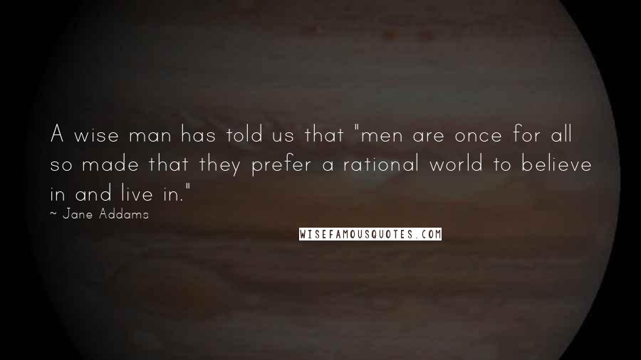 Jane Addams Quotes: A wise man has told us that "men are once for all so made that they prefer a rational world to believe in and live in."