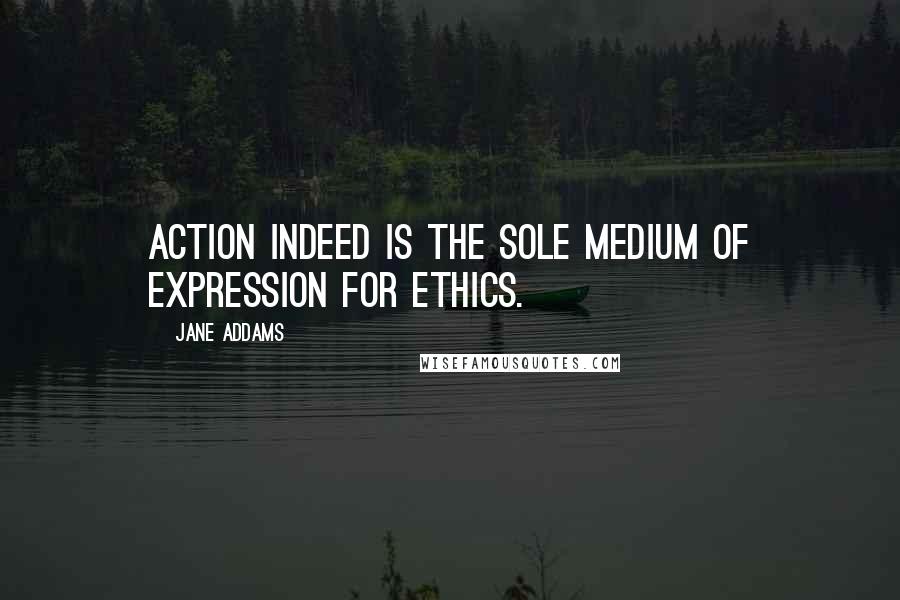 Jane Addams Quotes: Action indeed is the sole medium of expression for ethics.