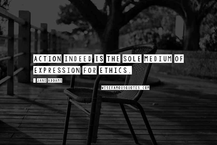 Jane Addams Quotes: Action indeed is the sole medium of expression for ethics.