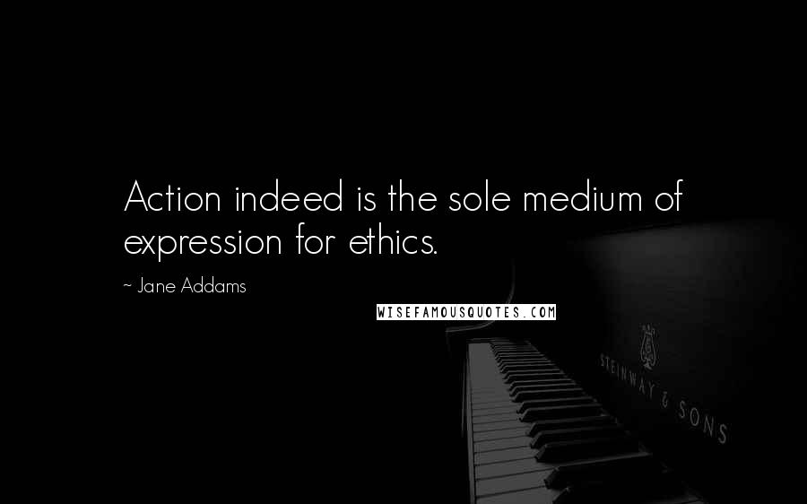 Jane Addams Quotes: Action indeed is the sole medium of expression for ethics.