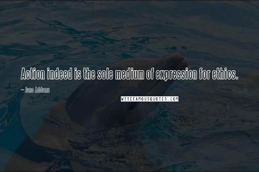 Jane Addams Quotes: Action indeed is the sole medium of expression for ethics.