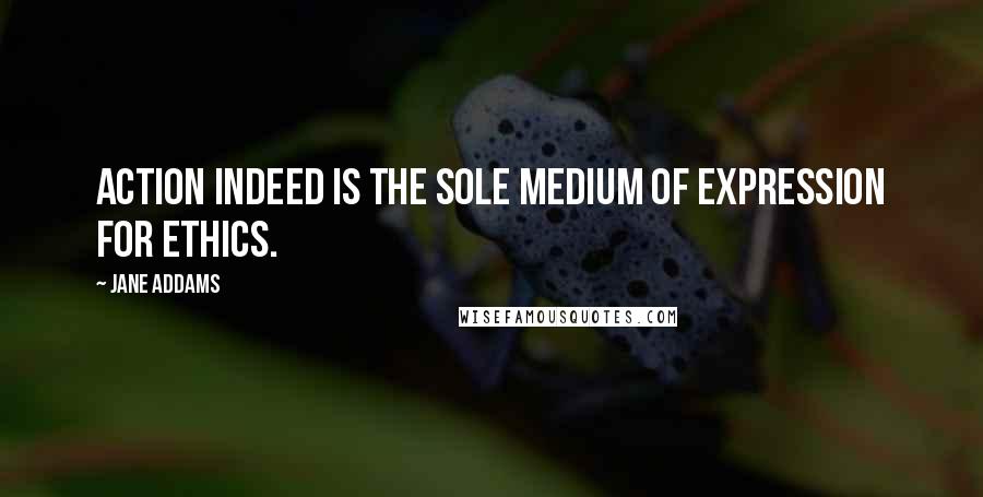 Jane Addams Quotes: Action indeed is the sole medium of expression for ethics.