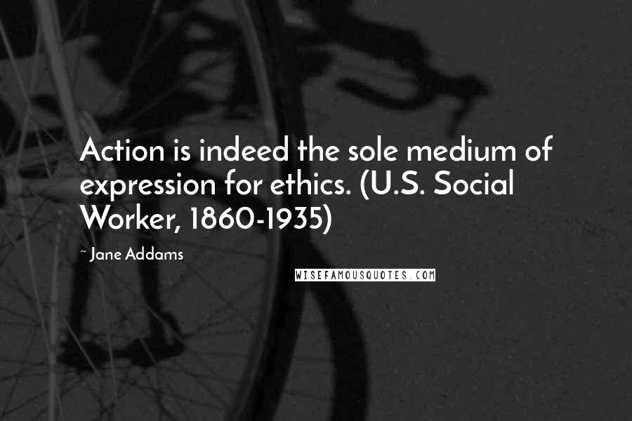 Jane Addams Quotes: Action is indeed the sole medium of expression for ethics. (U.S. Social Worker, 1860-1935)