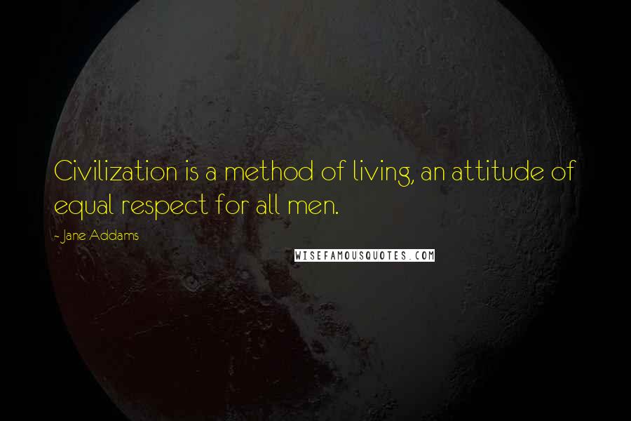 Jane Addams Quotes: Civilization is a method of living, an attitude of equal respect for all men.