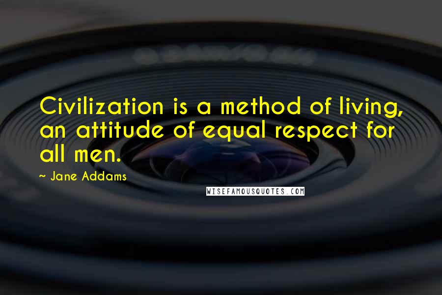 Jane Addams Quotes: Civilization is a method of living, an attitude of equal respect for all men.