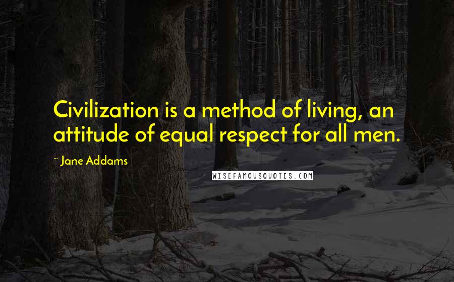 Jane Addams Quotes: Civilization is a method of living, an attitude of equal respect for all men.