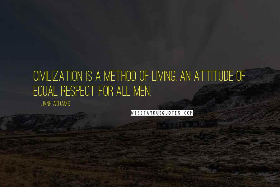 Jane Addams Quotes: Civilization is a method of living, an attitude of equal respect for all men.