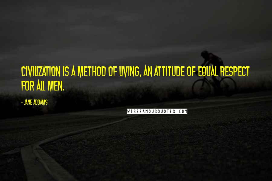 Jane Addams Quotes: Civilization is a method of living, an attitude of equal respect for all men.