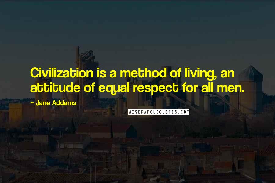 Jane Addams Quotes: Civilization is a method of living, an attitude of equal respect for all men.