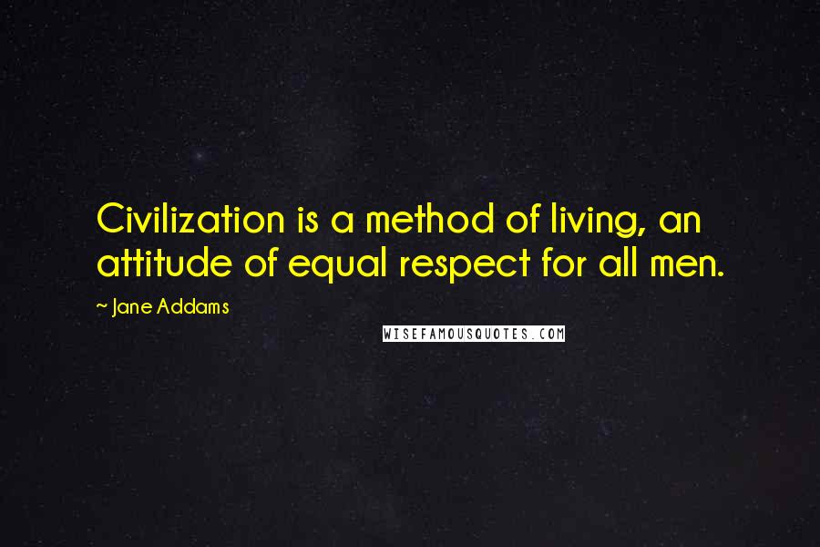 Jane Addams Quotes: Civilization is a method of living, an attitude of equal respect for all men.