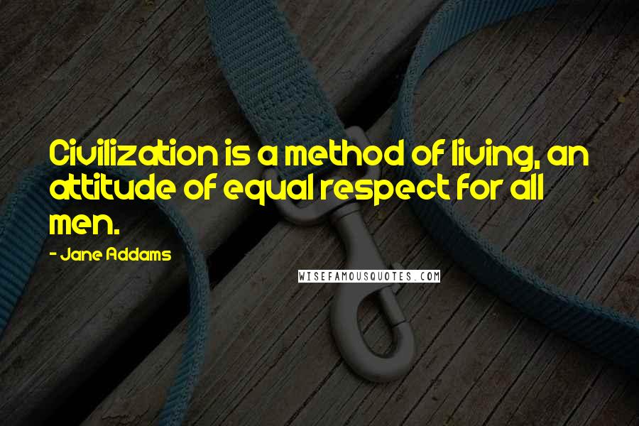 Jane Addams Quotes: Civilization is a method of living, an attitude of equal respect for all men.