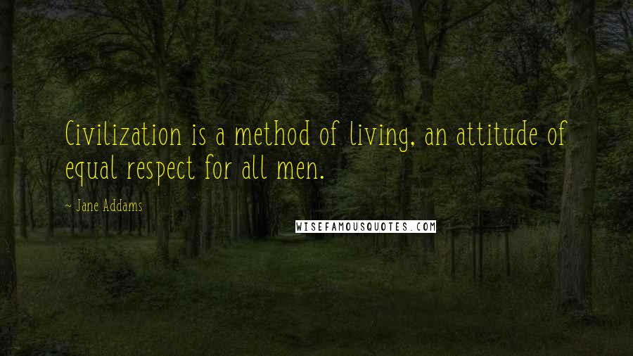 Jane Addams Quotes: Civilization is a method of living, an attitude of equal respect for all men.