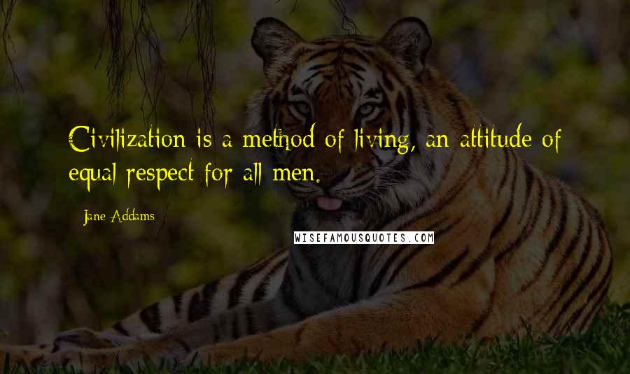 Jane Addams Quotes: Civilization is a method of living, an attitude of equal respect for all men.