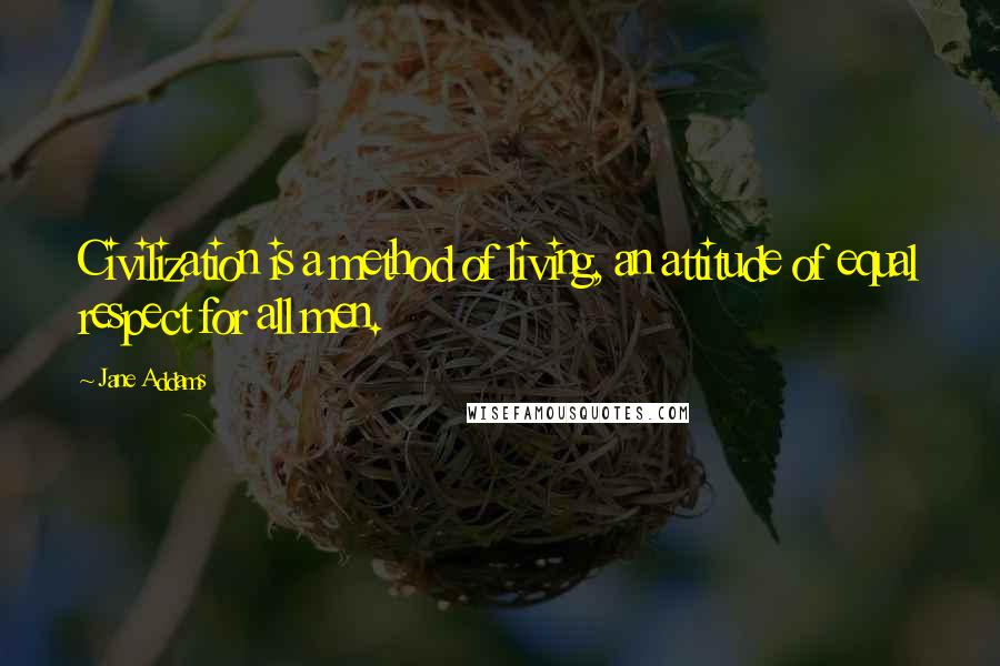 Jane Addams Quotes: Civilization is a method of living, an attitude of equal respect for all men.