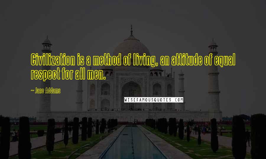 Jane Addams Quotes: Civilization is a method of living, an attitude of equal respect for all men.