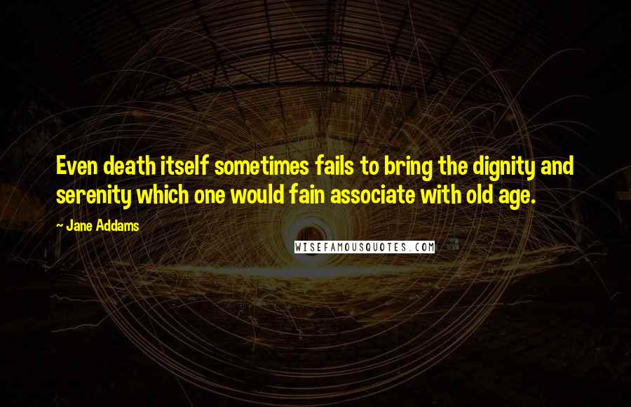 Jane Addams Quotes: Even death itself sometimes fails to bring the dignity and serenity which one would fain associate with old age.