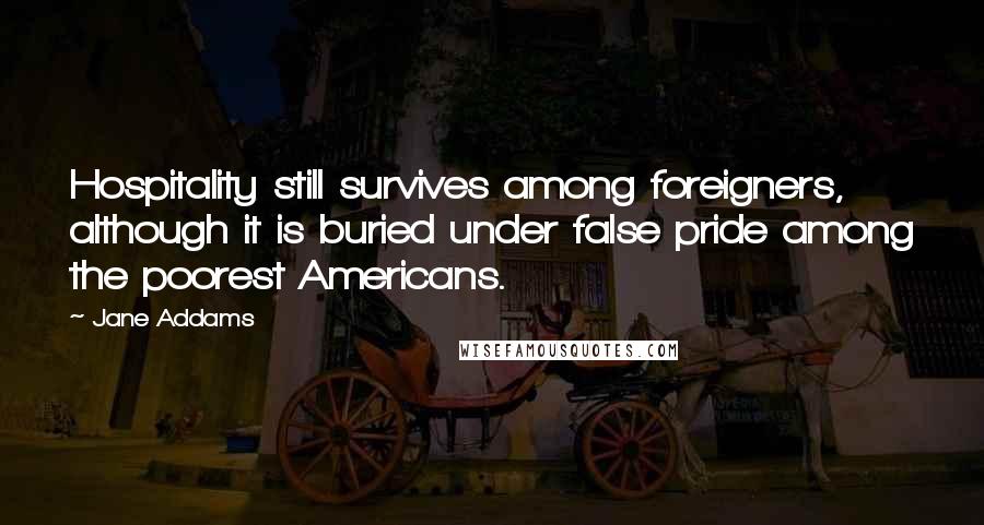 Jane Addams Quotes: Hospitality still survives among foreigners, although it is buried under false pride among the poorest Americans.