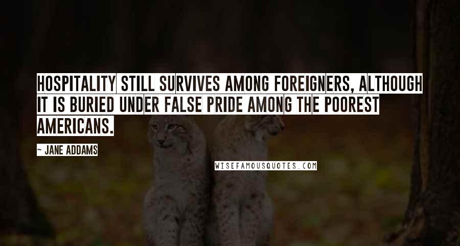 Jane Addams Quotes: Hospitality still survives among foreigners, although it is buried under false pride among the poorest Americans.
