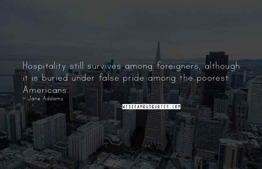 Jane Addams Quotes: Hospitality still survives among foreigners, although it is buried under false pride among the poorest Americans.
