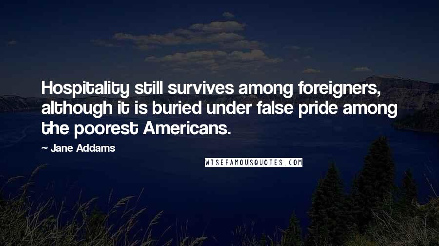 Jane Addams Quotes: Hospitality still survives among foreigners, although it is buried under false pride among the poorest Americans.