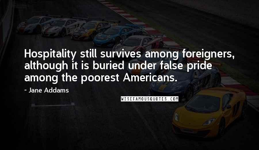 Jane Addams Quotes: Hospitality still survives among foreigners, although it is buried under false pride among the poorest Americans.