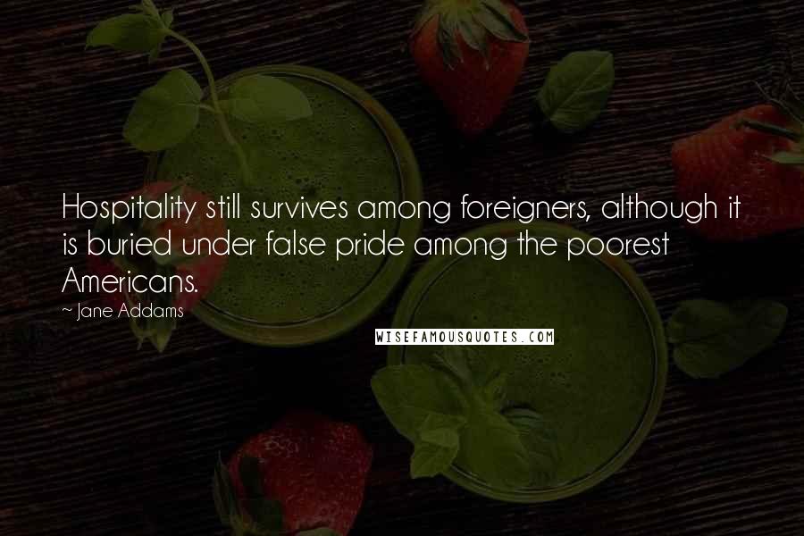 Jane Addams Quotes: Hospitality still survives among foreigners, although it is buried under false pride among the poorest Americans.