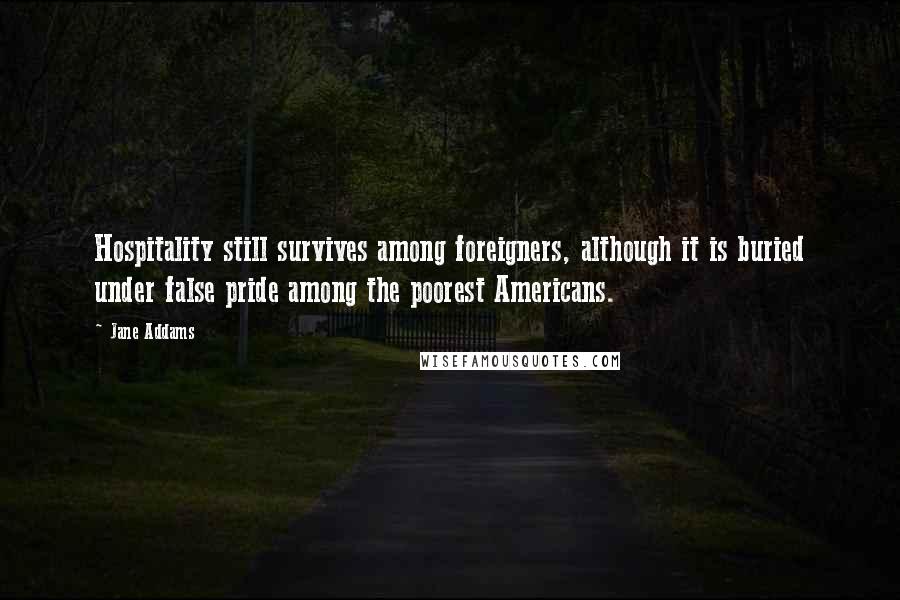 Jane Addams Quotes: Hospitality still survives among foreigners, although it is buried under false pride among the poorest Americans.
