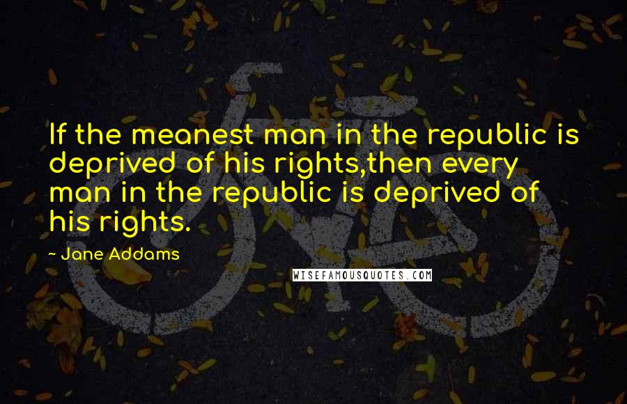 Jane Addams Quotes: If the meanest man in the republic is deprived of his rights,then every man in the republic is deprived of his rights.