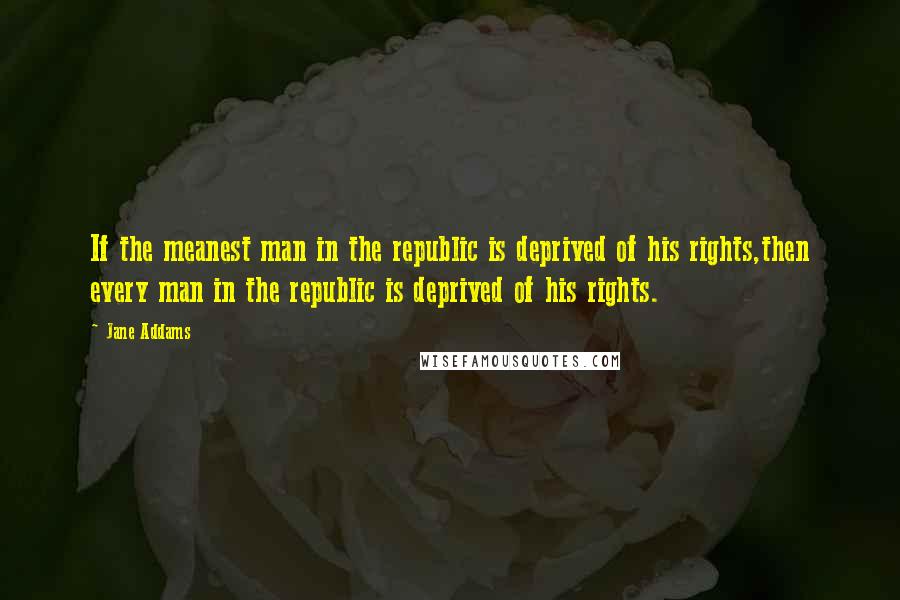 Jane Addams Quotes: If the meanest man in the republic is deprived of his rights,then every man in the republic is deprived of his rights.