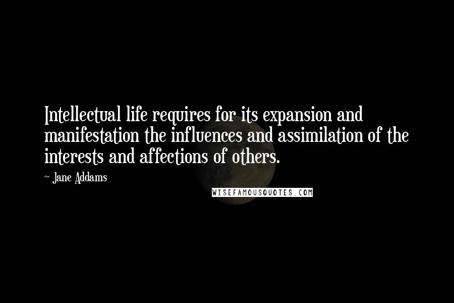 Jane Addams Quotes: Intellectual life requires for its expansion and manifestation the influences and assimilation of the interests and affections of others.